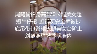 尾随偷拍身高170长腿美女超短牛仔裙..逛街买安全裤被抄底吊带包臀裙长腿美女台阶上斜腿照样被抄底窄内