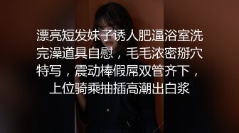 漂亮短发妹子诱人肥逼浴室洗完澡道具自慰，毛毛浓密掰穴特写，震动棒假屌双管齐下，上位骑乘抽插高潮出白浆