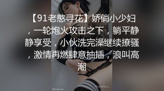 【91老憨寻花】娇俏小少妇，一轮炮火攻击之下，躺平静静享受，小伙洗完澡继续撩骚，激情再燃肆意抽插，浪叫高潮