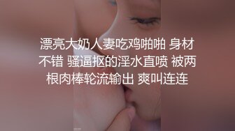 漂亮大奶人妻吃鸡啪啪 身材不错 骚逼抠的淫水直喷 被两根肉棒轮流输出 爽叫连连