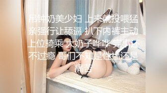 吊钟奶美少妇 上来就投喂猛亲强行让舔逼 扒下内裤主动上位骑乘 大奶子哗哗 完事还不过瘾 哥们不知是性福还是痛苦