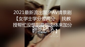 2021最新流出国产AV情景剧【女学士学分差两分❤️找教授帮忙没想到要用肉体来加分❤️射一次一分】