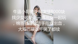 牛逼小哥镜头前演绎8000块找少女破处，一男三女一起玩，棉签插逼验货手指抠出血，大鸡巴硬草干哭了都续